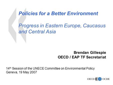 Policies for a Better Environment Progress in Eastern Europe, Caucasus and Central Asia Brendan Gillespie OECD / EAP TF Secretariat 14 th Session of the.