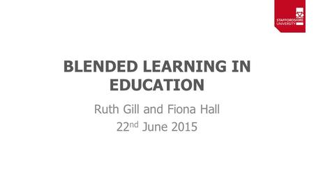 BLENDED LEARNING IN EDUCATION Ruth Gill and Fiona Hall 22 nd June 2015.