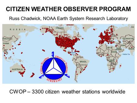 CITIZEN WEATHER OBSERVER PROGRAM CWOP – 3300 citizen weather stations worldwide Russ Chadwick, NOAA Earth System Research Laboratory.