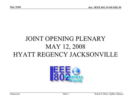 Doc.: IEEE 802.15-08-0282-00 Submission May 2008 Robert F. Heile, ZigBee AllianceSlide 1 JOINT OPENING PLENARY MAY 12, 2008 HYATT REGENCY JACKSONVILLE.