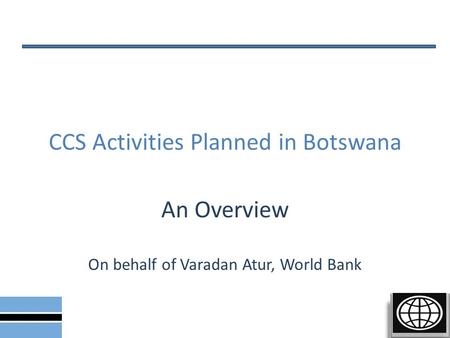 CCS Activities Planned in Botswana An Overview On behalf of Varadan Atur, World Bank.