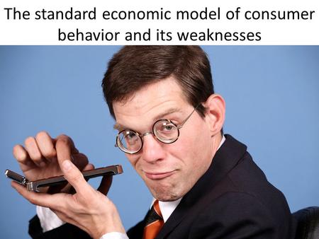 The standard economic model of consumer behavior and its weaknesses.