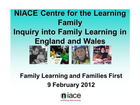 Stuart Hollis NIACE Centre for the Learning Family Inquiry into Family Learning in England and Wales Family Learning and Families First 9 February 2012.