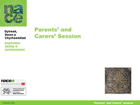 © NACE 2012 Aspiration Ability & Achievement Dyhead, Dawn a Chyrhaeddiad Parents’ and Carers’ session Parents’ and Carers’ Session.