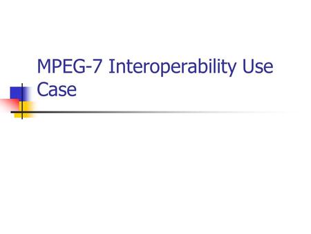 MPEG-7 Interoperability Use Case. Motivation MPEG-7: set of standardized tools for describing multimedia content at different abstraction levels Implemented.