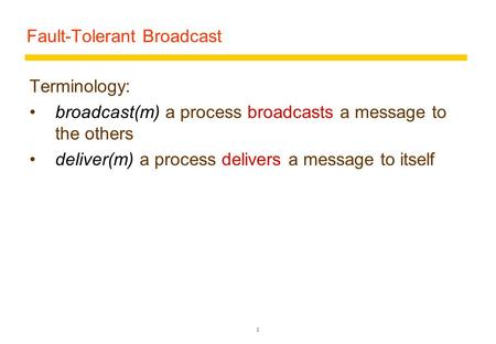 Fault-Tolerant Broadcast Terminology: broadcast(m) a process broadcasts a message to the others deliver(m) a process delivers a message to itself 1.