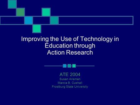 Improving the Use of Technology in Education through Action Research ATE 2004 Susan Arisman Marcia B. Cushall Frostburg State University.