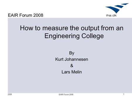 2008 EAIR Forum 2008 1 How to measure the output from an Engineering College By Kurt Johannesen & Lars Melin.