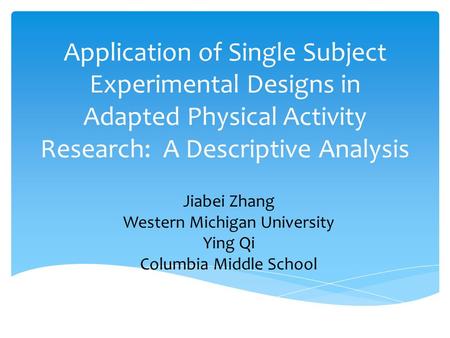 Application of Single Subject Experimental Designs in Adapted Physical Activity Research: A Descriptive Analysis Jiabei Zhang Western Michigan University.