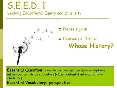 S.E.E.D. 1 Seeking Educational Equity and Diversity  Please sign in  February’s Theme: Whose History? Essential Question: How do our perceptions/preconceptions.