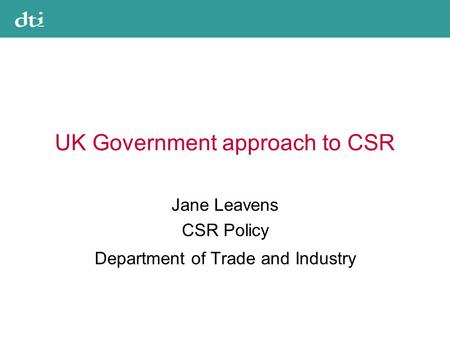 UK Government approach to CSR Jane Leavens CSR Policy Department of Trade and Industry.