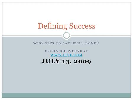 WHO GETS TO SAY ‘WELL DONE’? EXCHANGEEVERYDAY WWW.CCIE.COM JULY 13, 2009 Defining Success.