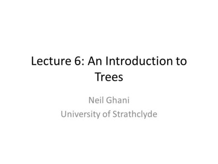 Lecture 6: An Introduction to Trees Neil Ghani University of Strathclyde.