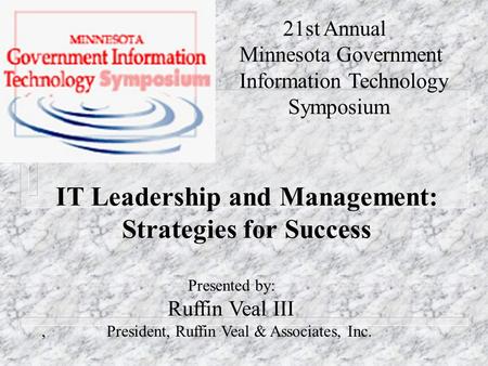 IT Leadership and Management: Strategies for Success 21st Annual Minnesota Government Information Technology Symposium Presented by: Ruffin Veal III, President,