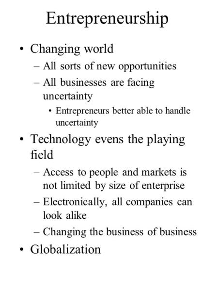 Entrepreneurship Changing world –All sorts of new opportunities –All businesses are facing uncertainty Entrepreneurs better able to handle uncertainty.