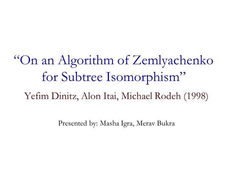 “On an Algorithm of Zemlyachenko for Subtree Isomorphism” Yefim Dinitz, Alon Itai, Michael Rodeh (1998) Presented by: Masha Igra, Merav Bukra.