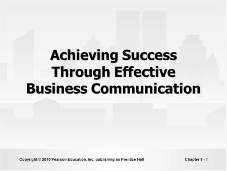 Copyright © 2010 Pearson Education, Inc. publishing as Prentice HallChapter 1 - 1 Achieving Success Through Effective Business Communication.