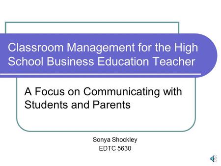 Classroom Management for the High School Business Education Teacher A Focus on Communicating with Students and Parents Sonya Shockley EDTC 5630.