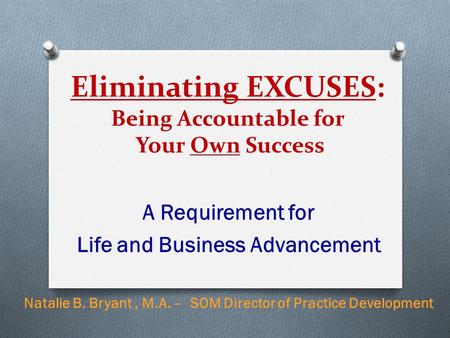 Eliminating EXCUSES: Being Accountable for Your Own Success A Requirement for Life and Business Advancement Natalie B. Bryant, M.A. – SOM Director of Practice.