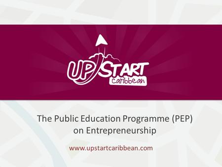 The Public Education Programme (PEP) on Entrepreneurship www.upstartcaribbean.com.