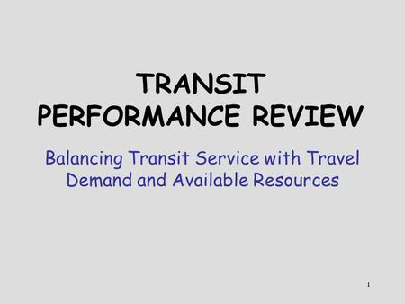 1 TRANSIT PERFORMANCE REVIEW Balancing Transit Service with Travel Demand and Available Resources.