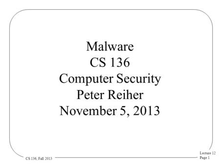 Lecture 12 Page 1 CS 136, Fall 2013 Malware CS 136 Computer Security Peter Reiher November 5, 2013.