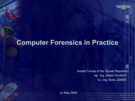 Computer Forensics in Practice Armed Forces of the Slovak Republic mjr. Ing. Albert VAJÁNYI 1Lt. Ing. Boris ZEMEK (c) May 2005.