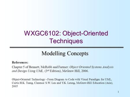 1 WXGC6102: Object-Oriented Techniques Modelling Concepts References: Chapter 5 of Bennett, McRobb and Farmer: Object Oriented Systems Analysis and Design.