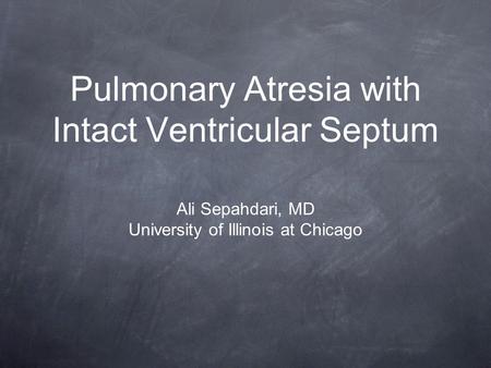 Pulmonary Atresia with Intact Ventricular Septum Ali Sepahdari, MD University of Illinois at Chicago.