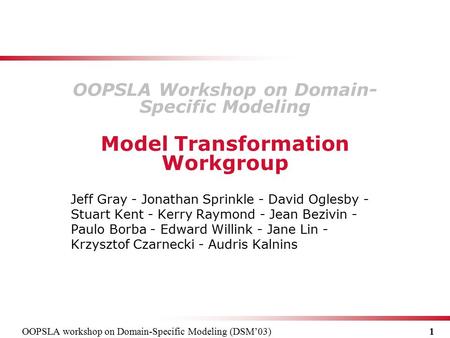 OOPSLA workshop on Domain-Specific Modeling (DSM’03) 1 Jeff Gray - Jonathan Sprinkle - David Oglesby - Stuart Kent - Kerry Raymond - Jean Bezivin - Paulo.