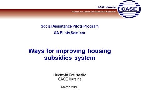 Social Assistance Pilots Program SA Pilots Seminar Ways for improving housing subsidies system Liudmyla Kotusenko CASE Ukraine March 2010.