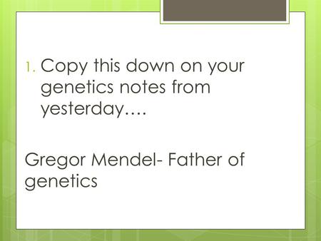 1. Copy this down on your genetics notes from yesterday…. Gregor Mendel- Father of genetics.