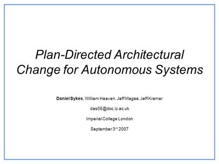 Plan-Directed Architectural Change for Autonomous Systems Daniel Sykes, William Heaven, Jeff Magee, Jeff Kramer Imperial College London.