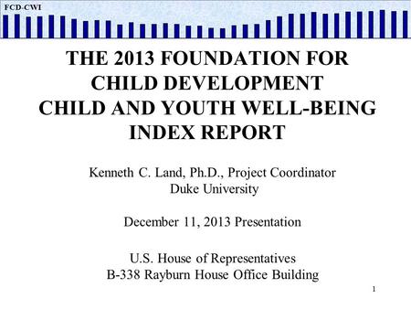 FCD CWI THE 2013 FOUNDATION FOR CHILD DEVELOPMENT CHILD AND YOUTH WELL-BEING INDEX REPORT Kenneth C. Land, Ph.D., Project Coordinator Duke University December.