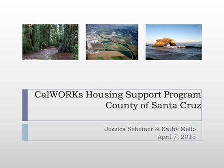 CalWORKs Housing Support Program County of Santa Cruz Jessica Scheiner & Kathy Mello April 7, 2015.