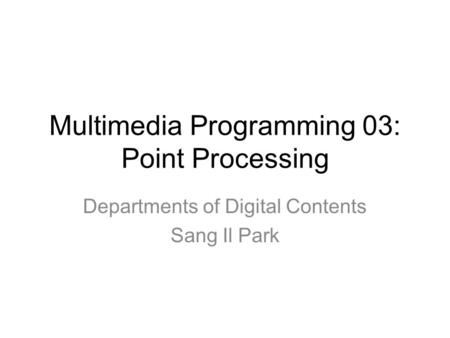 Multimedia Programming 03: Point Processing Departments of Digital Contents Sang Il Park.