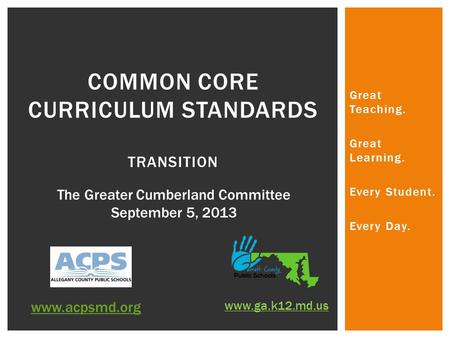 Great Teaching. Great Learning. Every Student. Every Day. COMMON CORE CURRICULUM STANDARDS TRANSITION www.acpsmd.org www.ga.k12.md.us The Greater Cumberland.