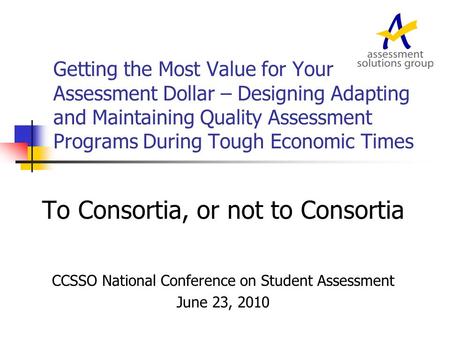 Getting the Most Value for Your Assessment Dollar – Designing Adapting and Maintaining Quality Assessment Programs During Tough Economic Times To Consortia,