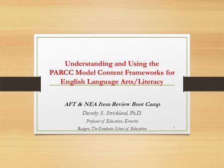 Understanding and Using the PARCC Model Content Frameworks for English Language Arts/Literacy AFT & NEA Item Review Boot Camp Dorothy S. Strickland, Ph.D.