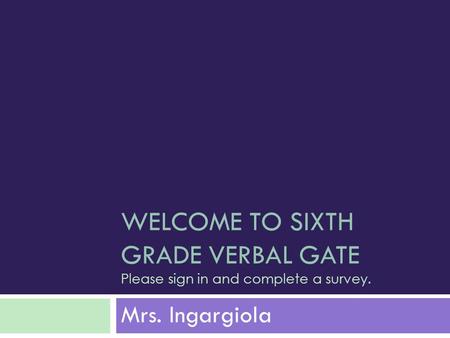 WELCOME TO SIXTH GRADE VERBAL GATE Please sign in and complete a survey. Mrs. Ingargiola.