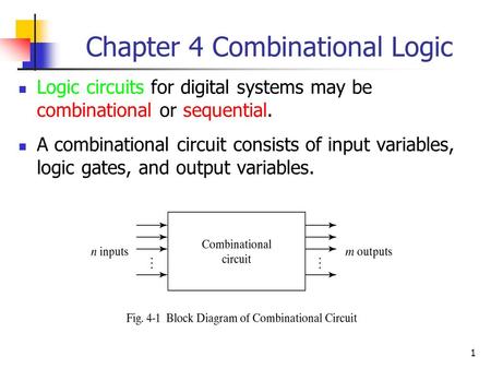 1 Chapter 4 Combinational Logic Logic circuits for digital systems may be combinational or sequential. A combinational circuit consists of input variables,