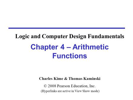 Charles Kime & Thomas Kaminski © 2008 Pearson Education, Inc. (Hyperlinks are active in View Show mode) Chapter 4 – Arithmetic Functions Logic and Computer.