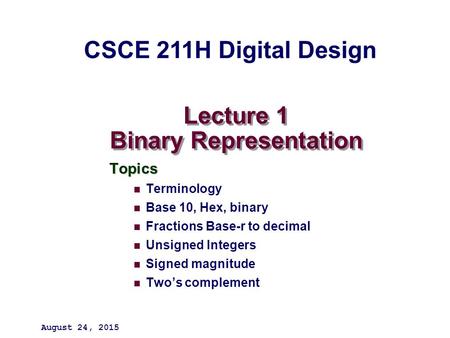 Lecture 1 Binary Representation Topics Terminology Base 10, Hex, binary Fractions Base-r to decimal Unsigned Integers Signed magnitude Two’s complement.