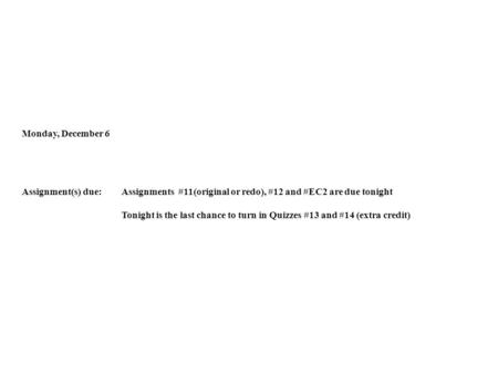 Monday, December 6 Assignment(s) due:Assignments #11(original or redo), #12 and #EC2 are due tonight Tonight is the last chance to turn in Quizzes #13.