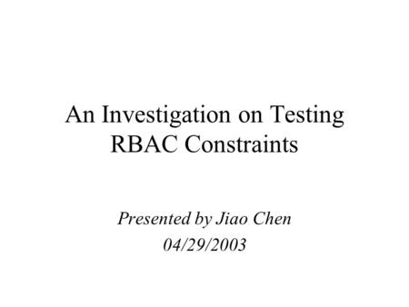 An Investigation on Testing RBAC Constraints Presented by Jiao Chen 04/29/2003.