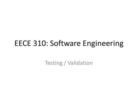 EECE 310: Software Engineering Testing / Validation.