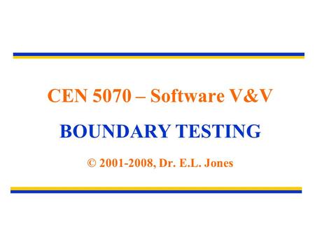 CEN 5070 – Software V&V BOUNDARY TESTING © 2001-2008, Dr. E.L. Jones.