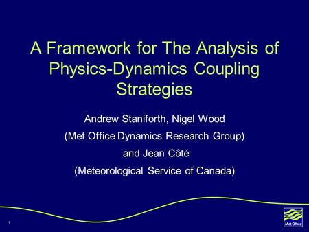 1 A Framework for The Analysis of Physics-Dynamics Coupling Strategies Andrew Staniforth, Nigel Wood (Met Office Dynamics Research Group) and Jean Côté.