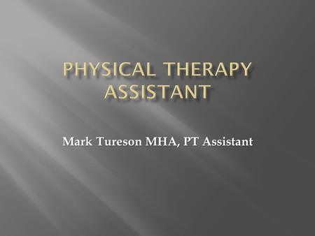 Mark Tureson MHA, PT Assistant.  Be able to define what a Physical Therapist Assistant (PTA) is and what education is required and salaries  Be familiar.