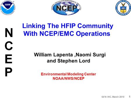 64’th IHC, March 2010 1 William Lapenta,Naomi Surgi and Stephen Lord Environmental Modeling Center NOAA/NWS/NCEP Linking The HFIP Community With NCEP/EMC.